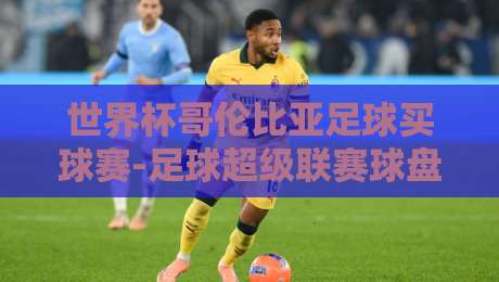 世界杯哥伦比亚足球买球赛-足球超级联赛球盘站，2026年投注指南来了