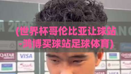 (世界杯哥伦比亚让球站-鸿博买球站足球体育)：2026年彩民必看的三大实战策略与避坑指南