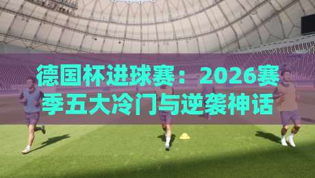 德国杯进球赛：2026赛季五大冷门与逆袭神话全解析