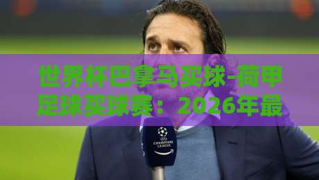 世界杯巴拿马买球-荷甲足球买球赛：2026年最新投注攻略与冷门诀窍