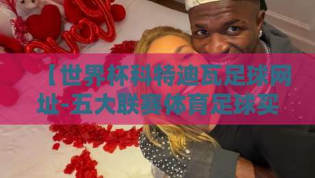 【世界杯科特迪瓦足球网址-五大联赛体育足球买球站】：2026年资深老球迷的私藏观赛指南