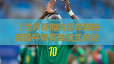 （世界杯加纳买球网站-德国杯体育球盘买球站）：2026年球迷必看的三大避坑指南