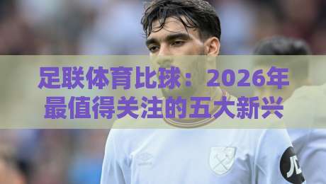 足联体育比球：2026年最值得关注的五大新兴赛事趋势
