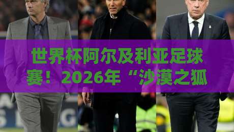 世界杯阿尔及利亚足球赛！2026年“沙漠之狐”能否再创奇迹？（世界杯阿尔及利亚足球赛）