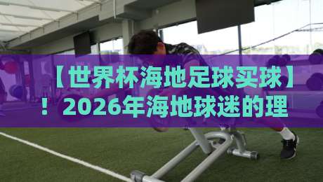 【世界杯海地足球买球】！2026年海地球迷的理性观赛与竞猜指南