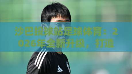 沙巴投球站足球体育：2026年全新升级，打造东南亚足球新地标！