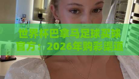 世界杯巴拿马足球买球官方：2026年购彩渠道与国家队最新动态全解析
