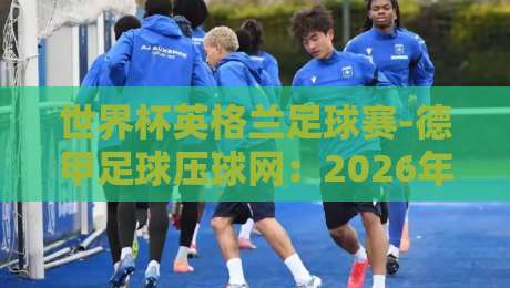 世界杯英格兰足球赛-德甲足球压球网：2026年球迷必知的五大观赛技巧与数据解析