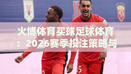 火博体育买球足球体育：2026赛季投注策略与实战心得