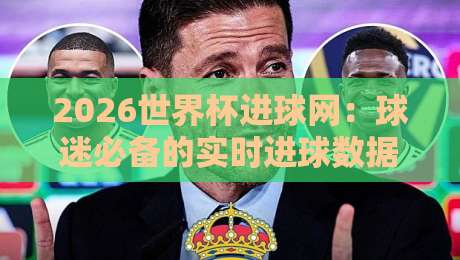 2026世界杯进球网：球迷必备的实时进球数据与视频平台