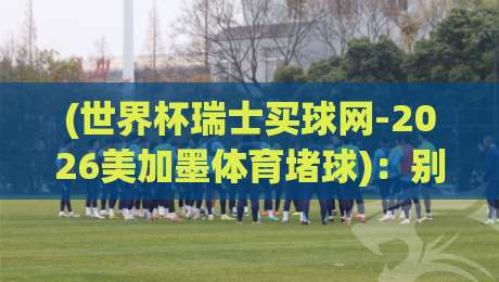 (世界杯瑞士买球网-2026美加墨体育堵球)：别急着下注，先看懂这届比赛的变数