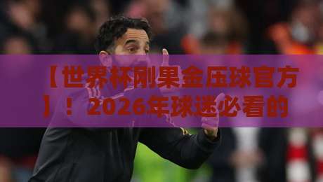 【世界杯刚果金压球官方】！2026年球迷必看的官方渠道与避坑指南