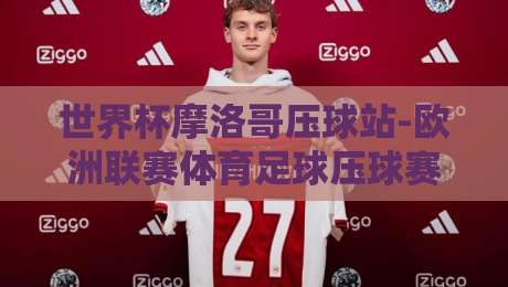 世界杯摩洛哥压球站-欧洲联赛体育足球压球赛，2026年最新玩法与实战技巧