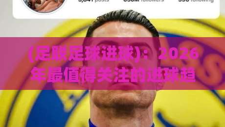 (足联足球进球)：2026年最值得关注的进球趋势与战术解析