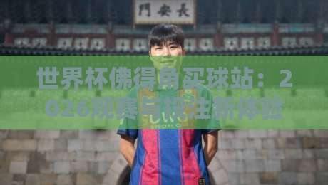 世界杯佛得角买球站：2026观赛与投注新体验，这些细节你得知道