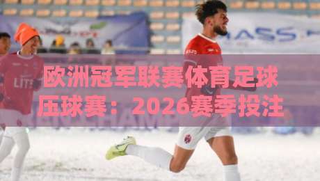 欧洲冠军联赛体育足球压球赛：2026赛季投注攻略与冷门预警
