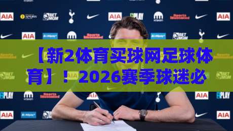 【新2体育买球网足球体育】！2026赛季球迷必看的三大趋势与实用建议