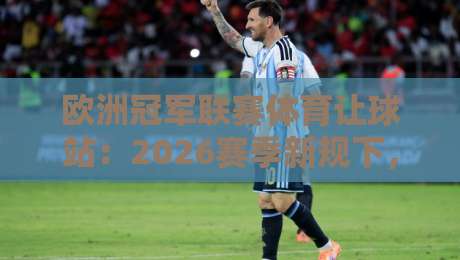 欧洲冠军联赛体育让球站：2026赛季新规下，如何精准把握让球盘口？