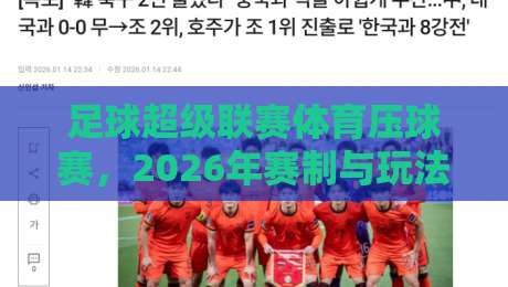 足球超级联赛体育压球赛，2026年赛制与玩法全面升级（深度解析）