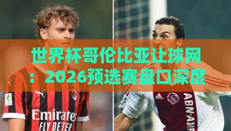 世界杯哥伦比亚让球网：2026预选赛盘口深度解析与投注策略