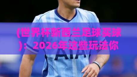 (世界杯新西兰足球买球)：2026年这些玩法你该懂了吧？