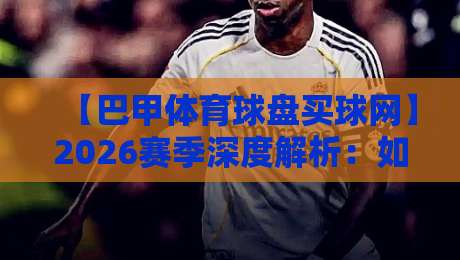 【巴甲体育球盘买球网】2026赛季深度解析:如何避开陷阱选中靠谱平台