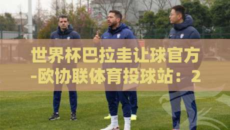 世界杯巴拉圭让球官方-欧协联体育投球站:2026年南美预选赛投注策略全解析 世界杯巴拉圭让球官方-欧协联体育投球站:2026年南美预选赛投注策略全解析
