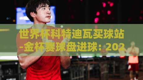 世界杯科特迪瓦买球站-金杯赛球盘进球: 2026年最全玩法与避坑指南