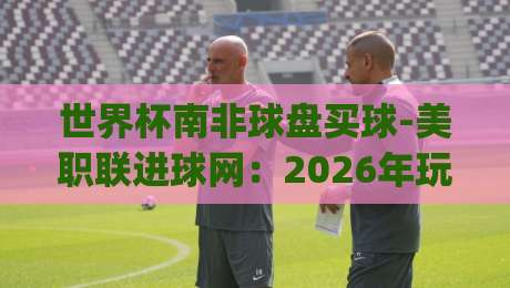 世界杯南非球盘买球-美职联进球网：2026年玩转新趋势的关键策略(世界杯南非球盘买球-美职联进球网)