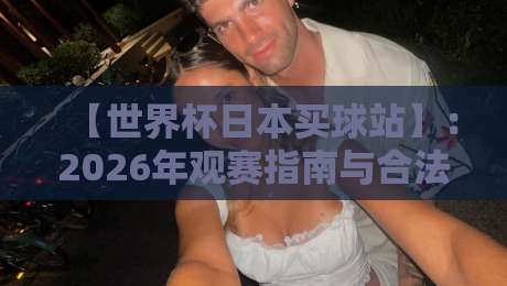 【世界杯日本买球站】：2026年观赛指南与合法购彩渠道推荐