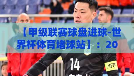 【甲级联赛球盘进球-世界杯体育堵球站】：2026赛季深度解析与实战技巧全攻略