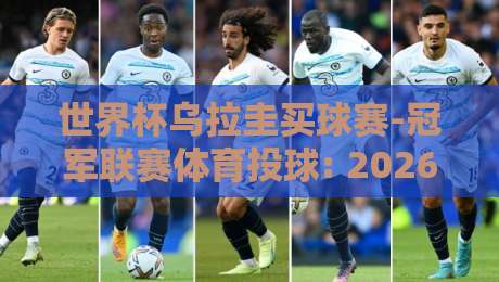 世界杯乌拉圭买球赛-冠军联赛体育投球: 2026年世界杯乌拉圭队夺冠概率与投注技巧全解析