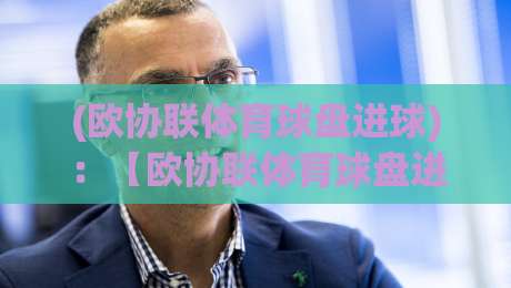 (欧协联体育球盘进球)：【欧协联体育球盘进球】2026赛季如何影响你的投注策略？