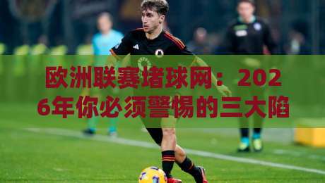 欧洲联赛堵球网:2026年你必须警惕的三大陷阱与合法替代方案