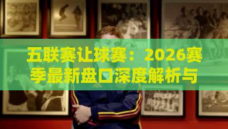 五联赛让球赛:2026赛季最新盘口深度解析与实战技巧