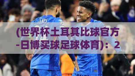 (世界杯土耳其比球官方-日博买球足球体育)：2026年球迷必看的投注指南与避坑攻略
