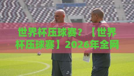 世界杯压球赛？【世界杯压球赛】2026年全网最全避坑指南与实战技巧
