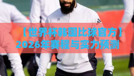 【世界杯韩国比球官方】2026年赛程与实力预测：韩国队能否再创奇迹？