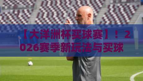 【大洋洲杯买球赛】！2026赛季新玩法与买球避坑指南