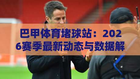 巴甲体育堵球站：2026赛季最新动态与数据解读（巴甲体育堵球站）