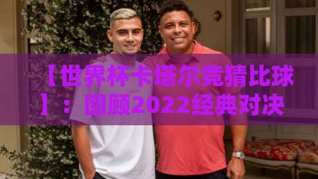 【世界杯卡塔尔竞猜比球】：回顾2022经典对决，2026年如何玩转竞猜？