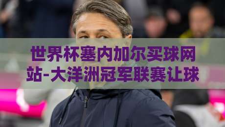世界杯塞内加尔买球网站-大洋洲冠军联赛让球网：2026年竞彩冷门战术深度拆解