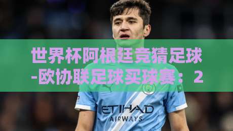 世界杯阿根廷竞猜足球-欧协联足球买球赛：2026年球迷必看的双重投注攻略