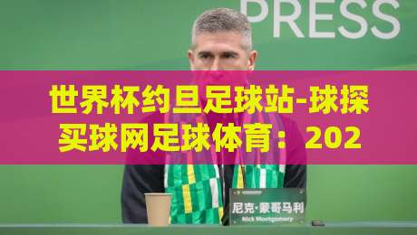 世界杯约旦足球站-球探买球网足球体育：2026世预赛约旦队数据全景解析