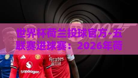 世界杯荷兰投球官方-五联赛进球赛：2026年荷兰队头球战术深度解析