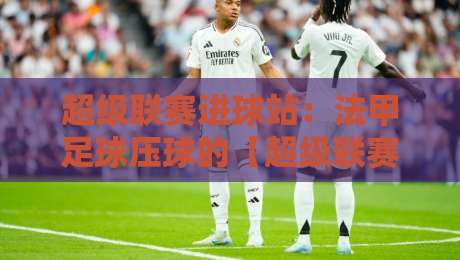 超级联赛进球站：法甲足球压球的【超级联赛进球站-法甲足球压球】实战指南