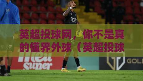 英超投球网，你不是真的懂界外球（英超投球网）