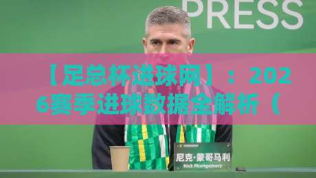【足总杯进球网】：2026赛季进球数据全解析（足总杯进球网）