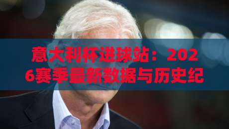 意大利杯进球站：2026赛季最新数据与历史纪录（意大利杯进球站）全解析