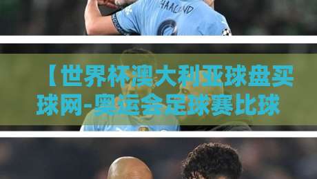 【世界杯澳大利亚球盘买球网-奥运会足球赛比球站】2026观赛全攻略：如何避开信息坑？